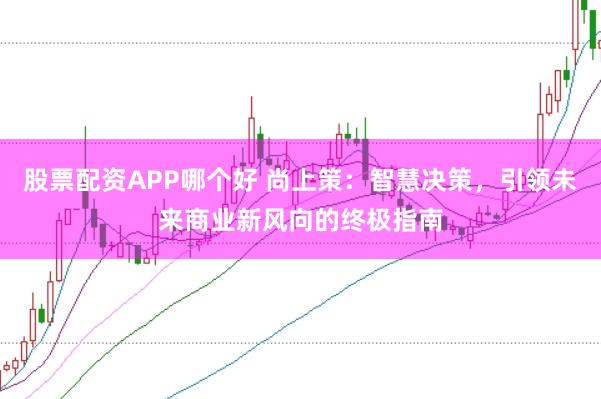 股票配资APP哪个好 尚上策:智慧决策,引领未来商业新风向的终极指南