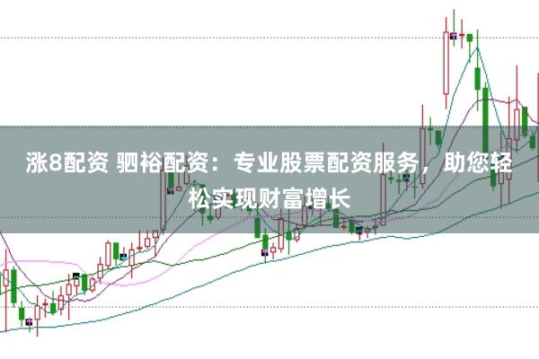 涨8配资 驷裕配资:专业股票配资服务,助您轻松实现财富增长