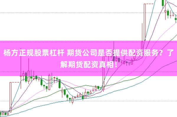杨方正规股票杠杆 期货公司是否提供配资服务?了解期货配资真相!