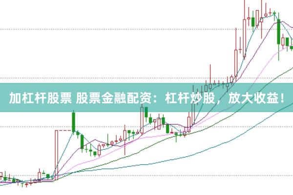 加杠杆股票 股票金融配资:杠杆炒股,放大收益!