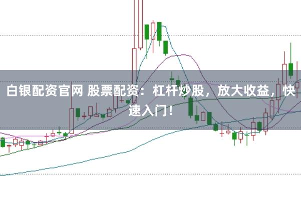 白银配资官网 股票配资：杠杆炒股，放大收益，快速入门！