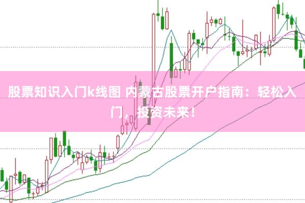 股票知识入门k线图 内蒙古股票开户指南:轻松入门,投资未来!