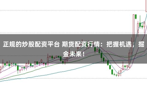 正规的炒股配资平台 期货配资行情:把握机遇,掘金未来!