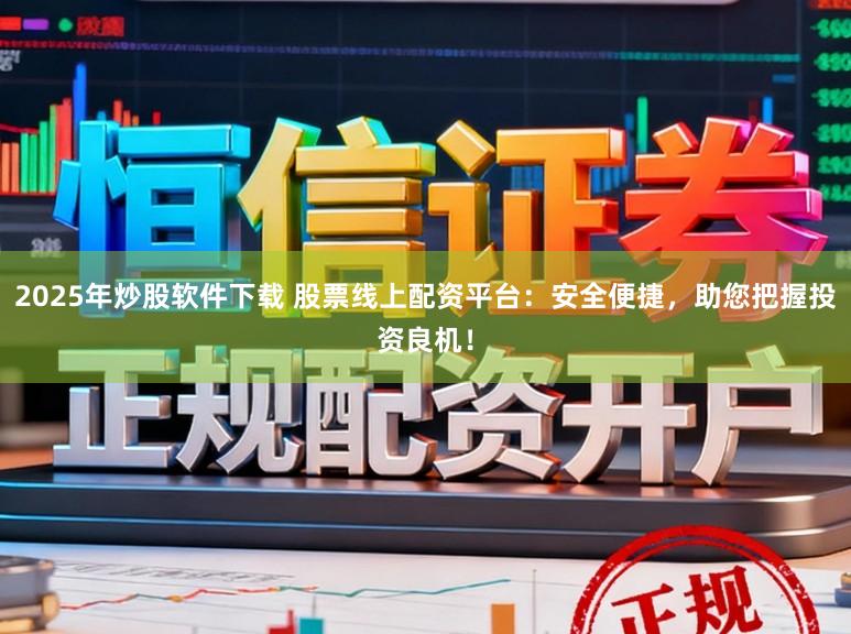 2025年炒股软件下载 股票线上配资平台：安全便捷，助您把握投资良机！
