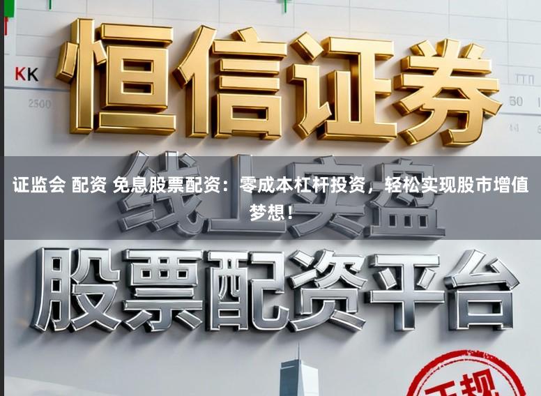 证监会 配资 免息股票配资：零成本杠杆投资，轻松实现股市增值梦想！