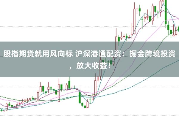 股指期货就用风向标 沪深港通配资:掘金跨境投资,放大收益!
