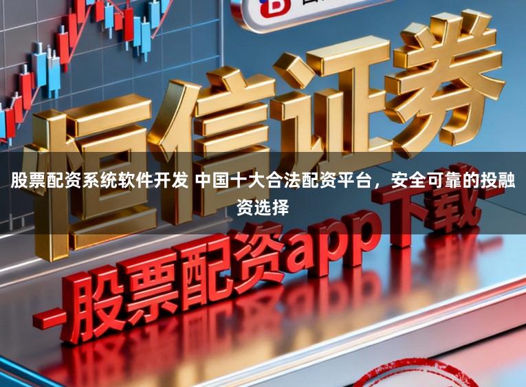 股票配资系统软件开发 中国十大合法配资平台,安全可靠的投融资选择
