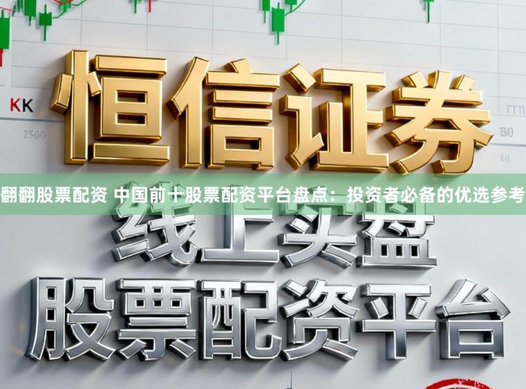 翻翻股票配资 中国前十股票配资平台盘点:投资者必备的优选参考