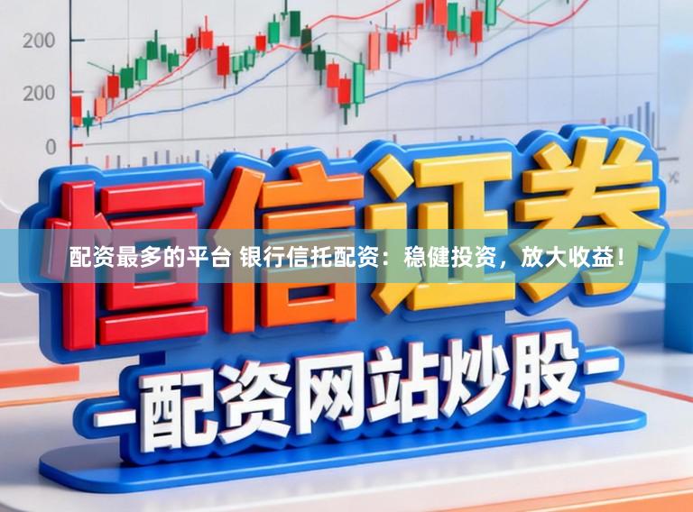 配资最多的平台 银行信托配资:稳健投资,放大收益!