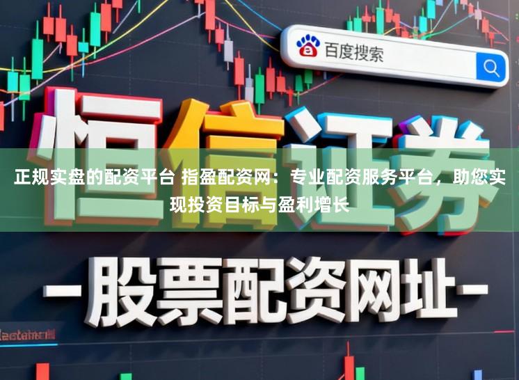 正规实盘的配资平台 指盈配资网:专业配资服务平台,助您实现投资目标与盈利增长
