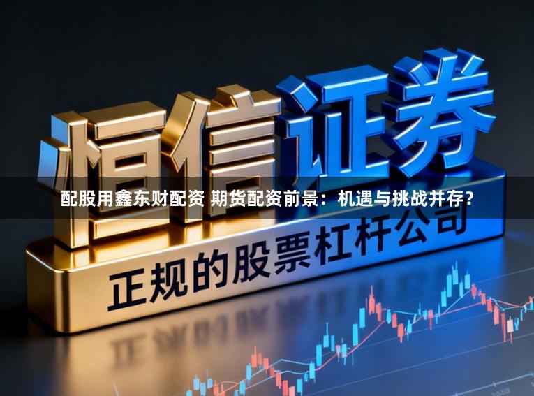 配股用鑫东财配资 期货配资前景：机遇与挑战并存？