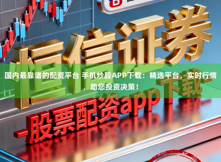 国内最靠谱的配资平台 手机炒股APP下载：精选平台，实时行情，助您投资决策！