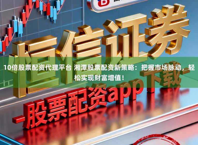 10倍股票配资代理平台 湘潭股票配资新策略：把握市场脉动，轻松实现财富增值！