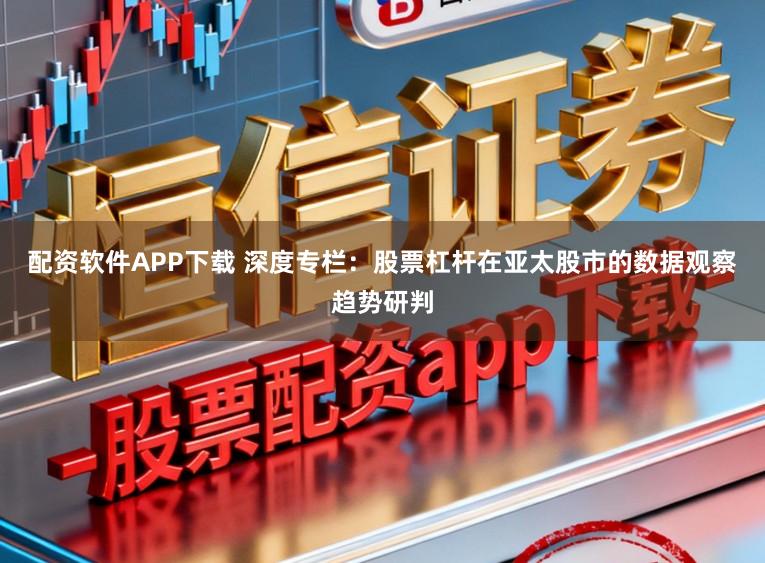 配资软件APP下载 深度专栏：股票杠杆在亚太股市的数据观察趋势研判