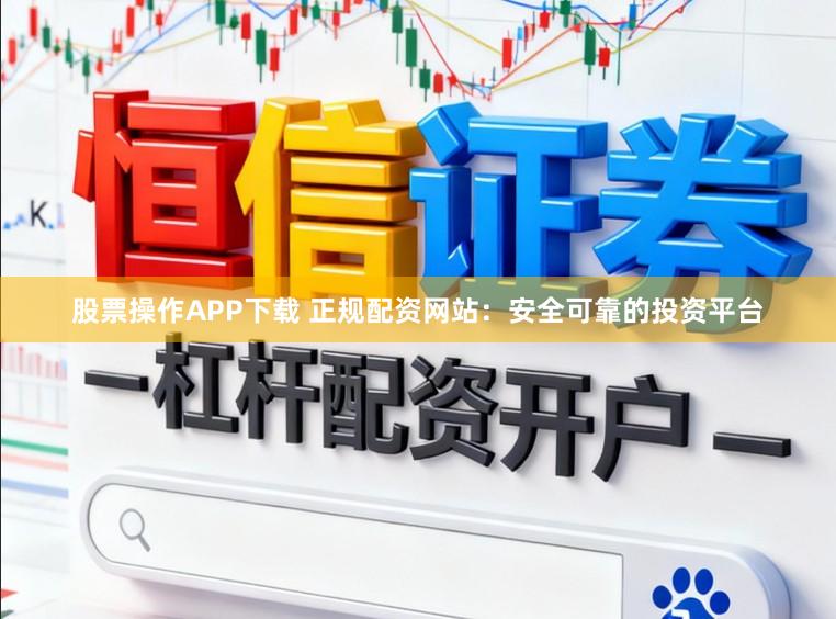 股票操作APP下载 正规配资网站：安全可靠的投资平台