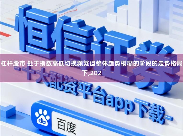 杠杆股市 处于指数高低切换频繁但整体趋势模糊的阶段的走势格局下,202