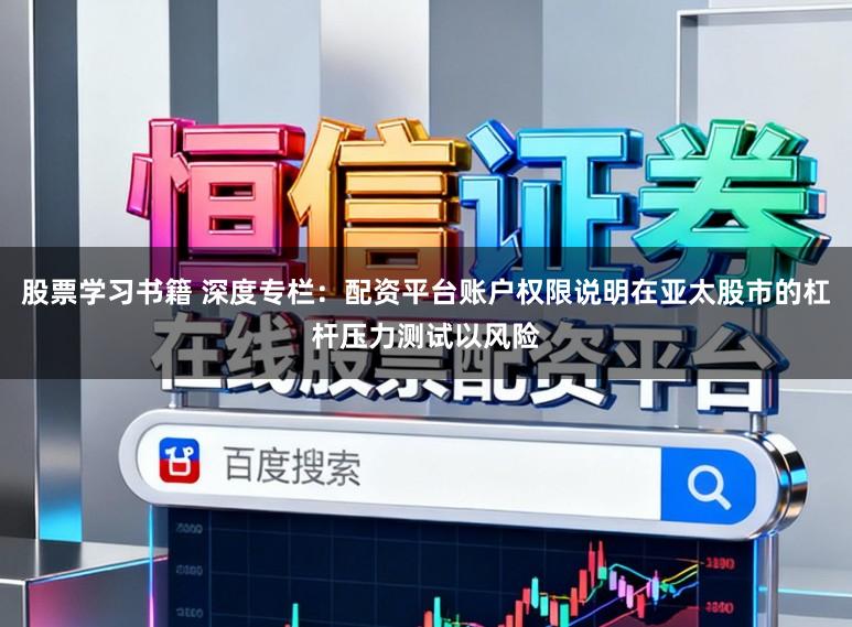 股票学习书籍 深度专栏：配资平台账户权限说明在亚太股市的杠杆压力测试以风险