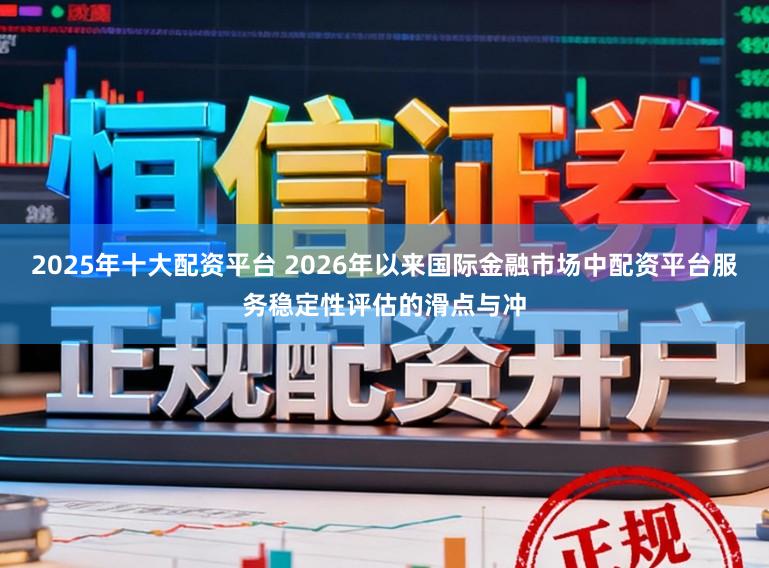 2025年十大配资平台 2026年以来国际金融市场中配资平台服务稳定性评估的滑点与冲