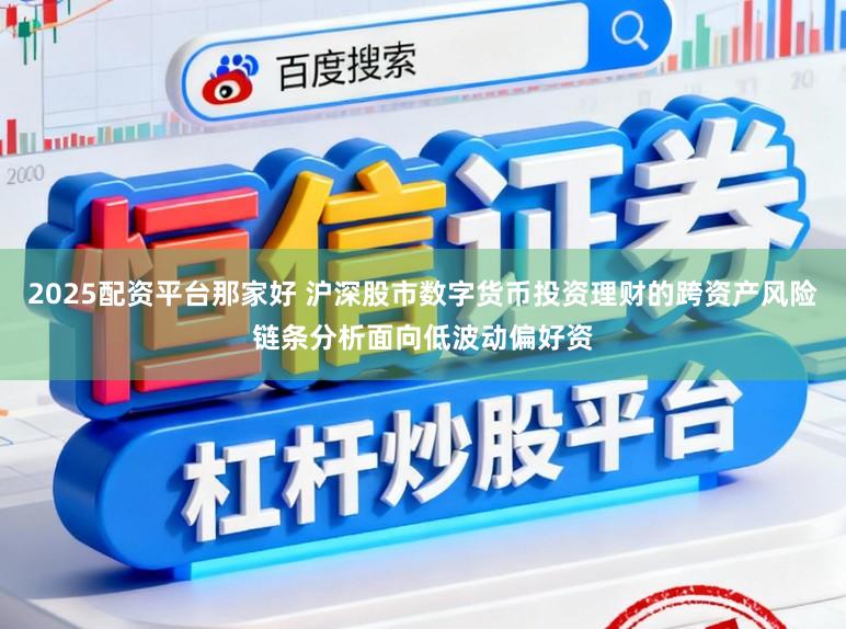 2025配资平台那家好 沪深股市数字货币投资理财的跨资产风险链条分析面向低波动偏好资