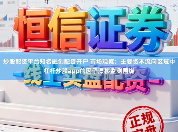炒股配资平台知名融创配资开户 市场观察：主要资本流向区域中杠杆炒股app的因子漂移监测围绕