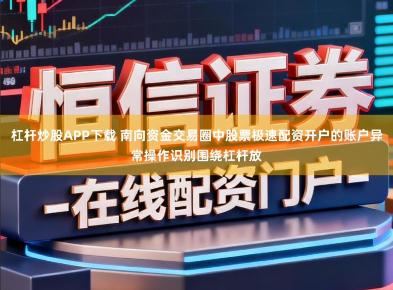 杠杆炒股APP下载 南向资金交易圈中股票极速配资开户的账户异常操作识别围绕杠杆放