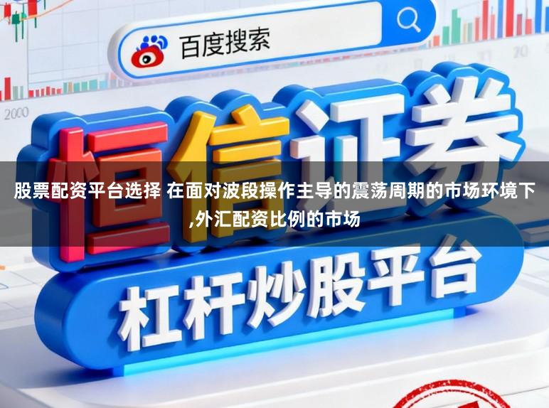 股票配资平台选择 在面对波段操作主导的震荡周期的市场环境下,外汇配资比例的市场