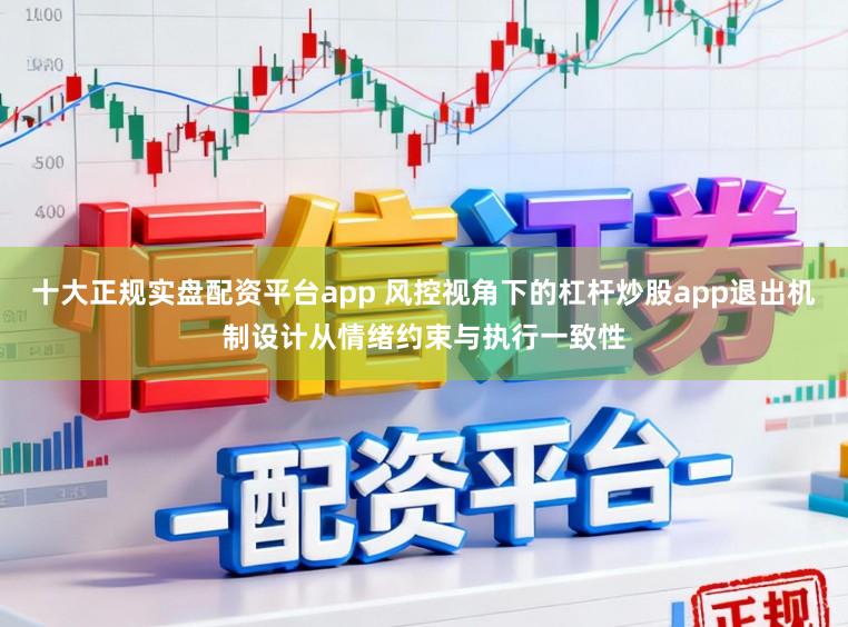 十大正规实盘配资平台app 风控视角下的杠杆炒股app退出机制设计从情绪约束与执行一致性