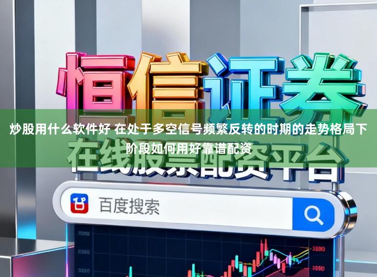 炒股用什么软件好 在处于多空信号频繁反转的时期的走势格局下阶段如何用好靠谱配资