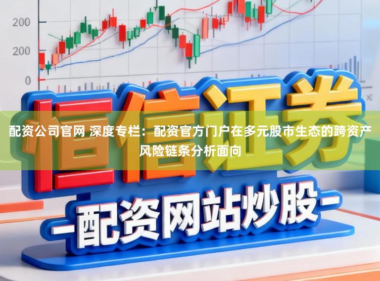 配资公司官网 深度专栏：配资官方门户在多元股市生态的跨资产风险链条分析面向