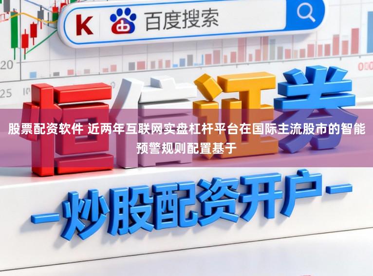 股票配资软件 近两年互联网实盘杠杆平台在国际主流股市的智能预警规则配置基于