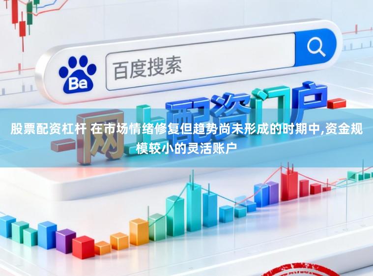 股票配资杠杆 在市场情绪修复但趋势尚未形成的时期中，资金规模较小的灵活账户