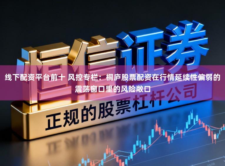 线下配资平台前十 风控专栏：桐庐股票配资在行情延续性偏弱的震荡窗口里的风险敞口