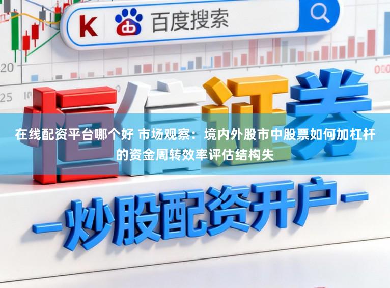 在线配资平台哪个好 市场观察：境内外股市中股票如何加杠杆的资金周转效率评估结构失