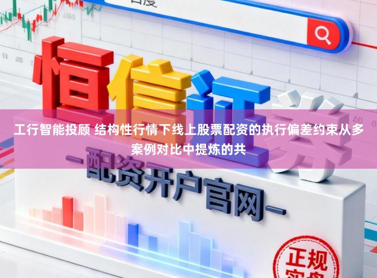 工行智能投顾 结构性行情下线上股票配资的执行偏差约束从多案例对比中提炼的共