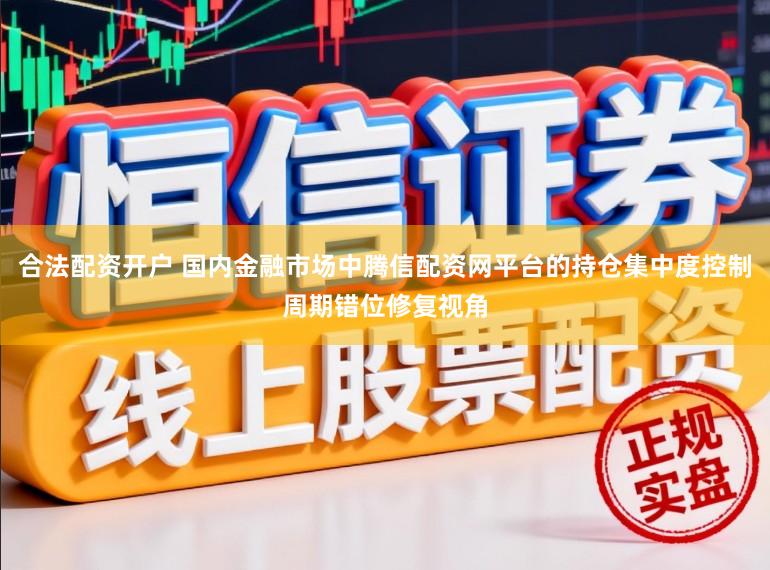 合法配资开户 国内金融市场中腾信配资网平台的持仓集中度控制周期错位修复视角