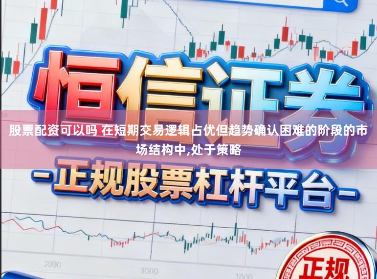 股票配资可以吗 在短期交易逻辑占优但趋势确认困难的阶段的市场结构中，处于策略