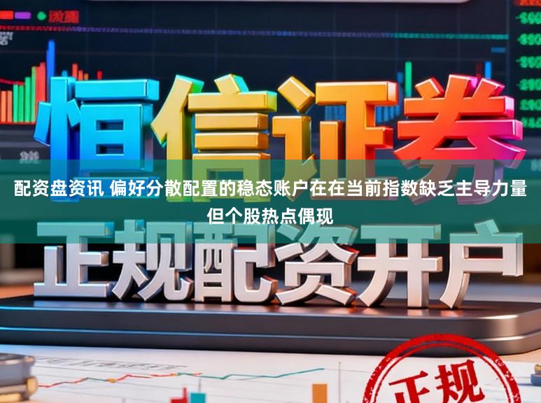 配资盘资讯 偏好分散配置的稳态账户在在当前指数缺乏主导力量但个股热点偶现