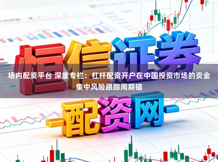 场内配资平台 深度专栏：杠杆配资开户在中国投资市场的资金集中风险跟踪周期错