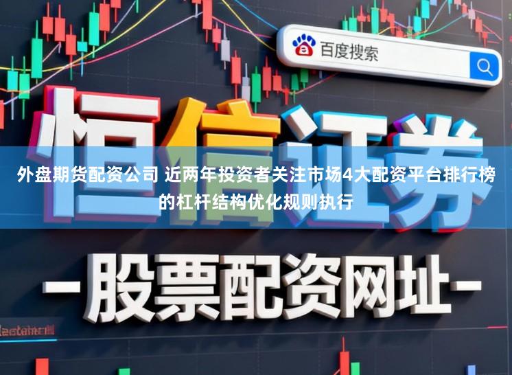 外盘期货配资公司 近两年投资者关注市场4大配资平台排行榜的杠杆结构优化规则执行