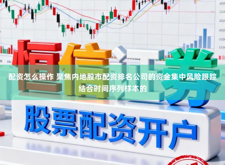 配资怎么操作 聚焦内地股市配资排名公司的资金集中风险跟踪结合时间序列样本的