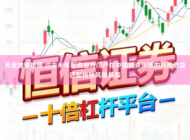 天金加银投顾 过去半年配资官方门户在中国投资市场的风险收益匹配检验风险暴露