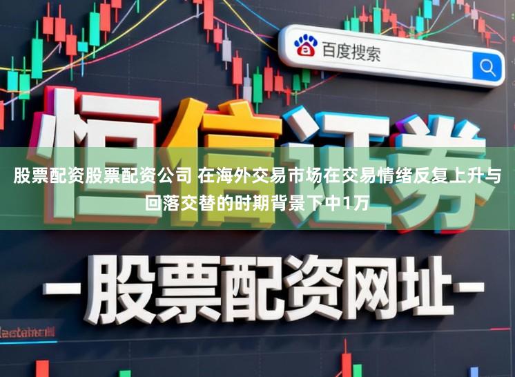 股票配资股票配资公司 在海外交易市场在交易情绪反复上升与回落交替的时期背景下中1万