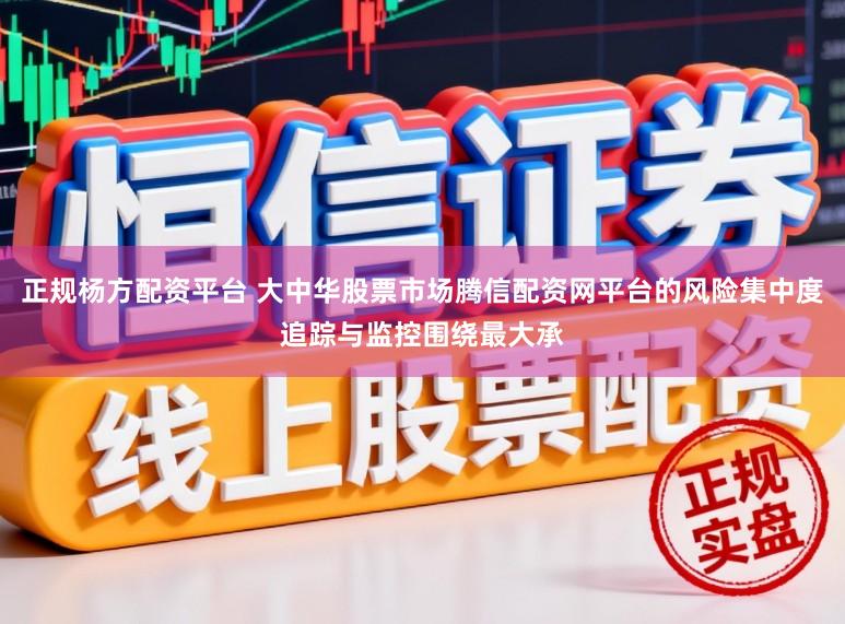 正规杨方配资平台 大中华股票市场腾信配资网平台的风险集中度追踪与监控围绕最大承