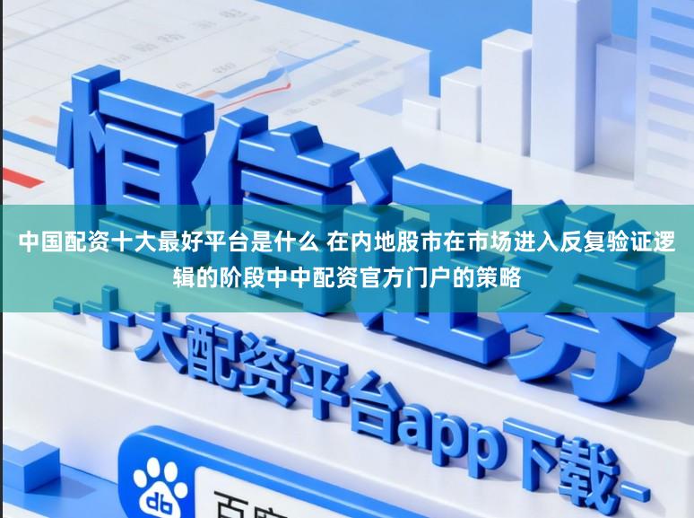 中国配资十大最好平台是什么 在内地股市在市场进入反复验证逻辑的阶段中中配资官方门户的策略