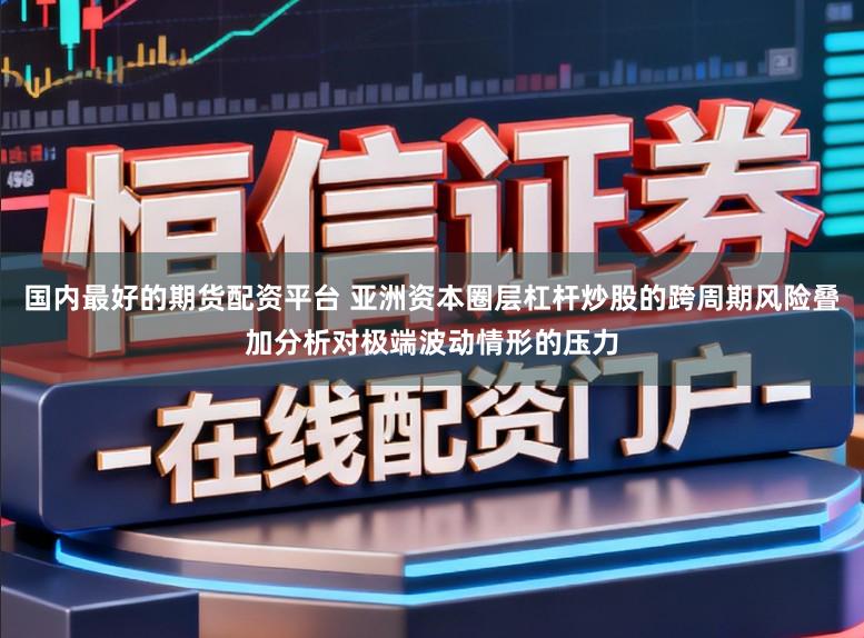 国内最好的期货配资平台 亚洲资本圈层杠杆炒股的跨周期风险叠加分析对极端波动情形的压力
