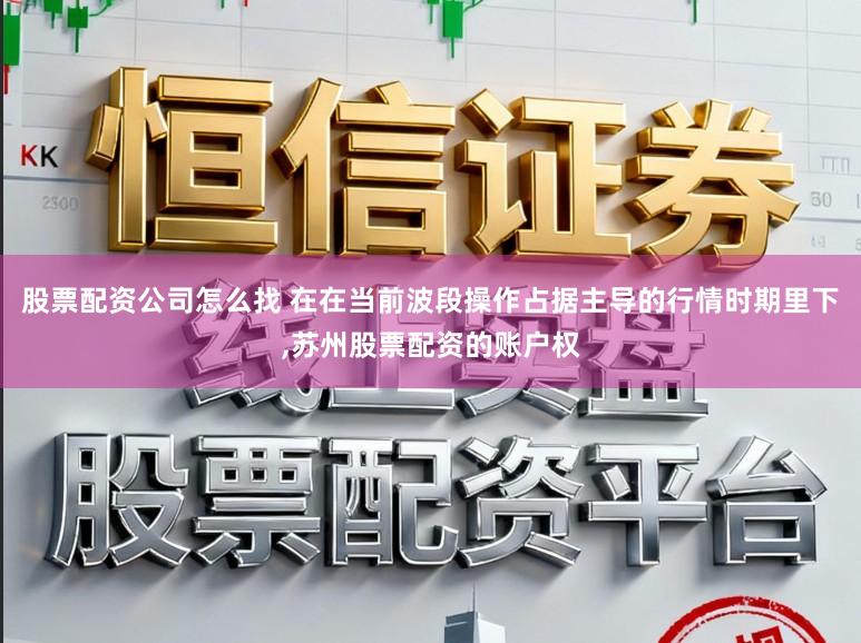 股票配资公司怎么找 在在当前波段操作占据主导的行情时期里下,苏州股票配资的账户权