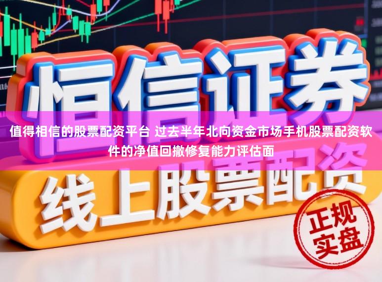 值得相信的股票配资平台 过去半年北向资金市场手机股票配资软件的净值回撤修复能力评估面