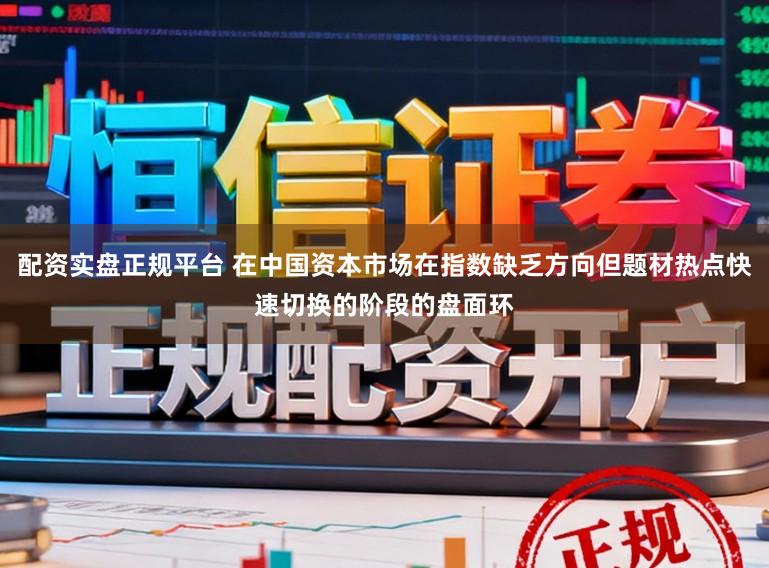 配资实盘正规平台 在中国资本市场在指数缺乏方向但题材热点快速切换的阶段的盘面环