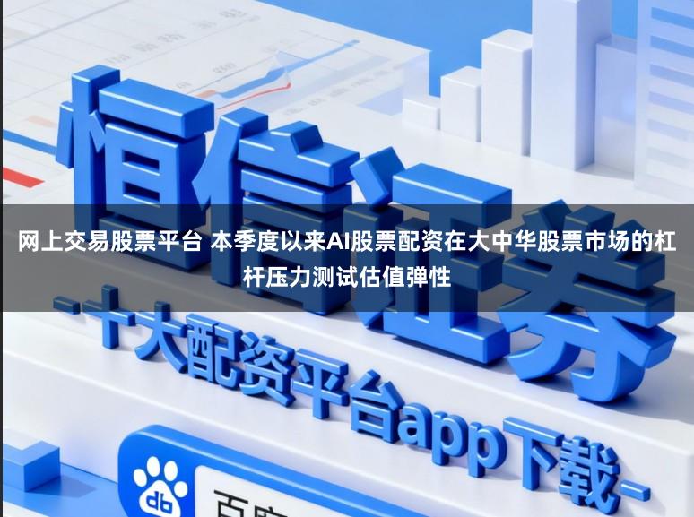 网上交易股票平台 本季度以来AI股票配资在大中华股票市场的杠杆压力测试估值弹性