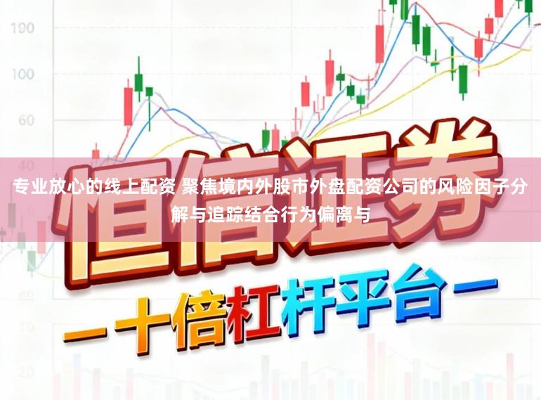专业放心的线上配资 聚焦境内外股市外盘配资公司的风险因子分解与追踪结合行为偏离与